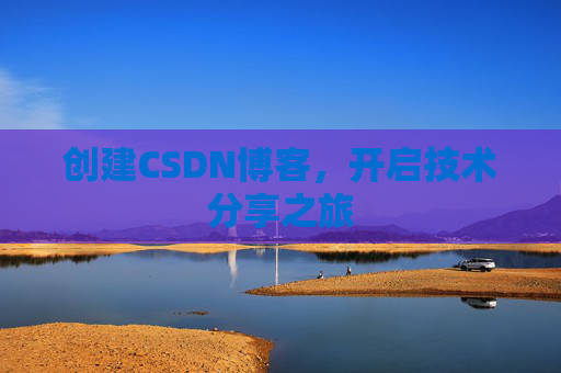 创建CSDN博客,开启技术分享之旅 创建CSDN博客,开启技术分享之旅